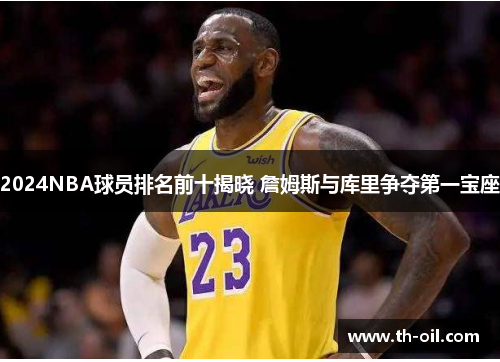 2024NBA球员排名前十揭晓 詹姆斯与库里争夺第一宝座