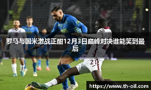 yy易游罗马与国米激战正酣12月3日巅峰对决谁能笑到最后